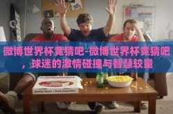 微博世界杯竞猜吧-微博世界杯竞猜吧，球迷的激情碰撞与智慧较量