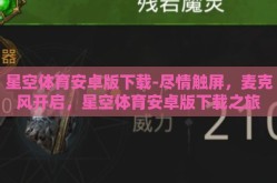 星空体育安卓版下载-尽情触屏，麦克风开启，星空体育安卓版下载之旅