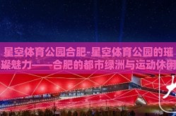 星空体育公园合肥-星空体育公园的璀璨魅力——合肥的都市绿洲与运动休闲新地标
