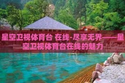 星空卫视体育台 在线-尽享无界——星空卫视体育台在线的魅力