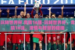玩转世界杯 竞猜16强-玩转世界杯，竞猜16强，激情与智慧的碰撞