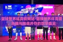 篮球世界杯竞猜网站-篮球世界杯竞猜，乐趣与挑战并存的数字盛宴