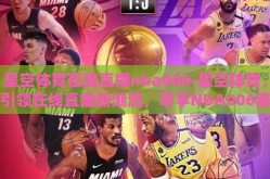 星空体育在线直播nba006-星空体育，引领在线直播新潮流，尽享NBA006赛事盛宴