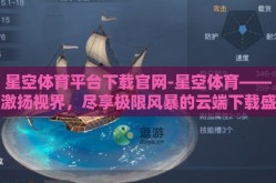 星空体育平台下载官网-星空体育——激扬视界，尽享极限风暴的云端下载盛宴