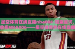 星空体育在线直播nba006-璀璨星河，收视NBA006——星空体育的在线直播之旅