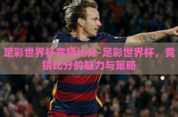 足彩世界杯竞猜比分-足彩世界杯，竞猜比分的魅力与策略