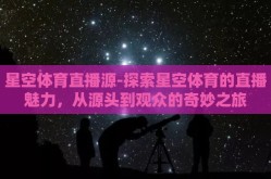 星空体育直播源-探索星空体育的直播魅力，从源头到观众的奇妙之旅
