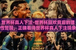 世界杯真人下注-世界杯狂欢背后的理性警醒，正确看待世界杯真人下注现象