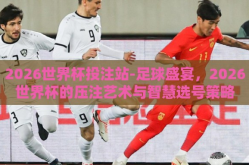 2026世界杯投注站-足球盛宴，2026世界杯的压注艺术与智慧选号策略