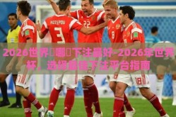 2026世界盃哪裡下注最好-2026年世界杯，选择最佳下注平台指南