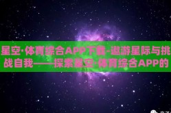 星空·体育综合APP下载-遨游星际与挑战自我——探索星空·体育综合APP的双重魅力