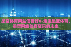 星空体育网站信誉好0-走进星空体育，重塑网络体育资讯的未来