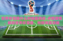 世界杯竞猜什么时候能购买-点燃激情，解码世界杯竞猜，抢鲜购票攻略