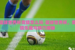篮球世界杯竞猜怎么玩-篮球世界杯，竞猜乐趣与技巧揭秘