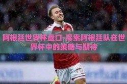 阿根廷世界杯盘口-探索阿根廷队在世界杯中的策略与期待