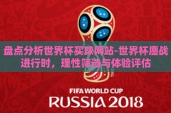 盘点分析世界杯买球网站-世界杯鏖战进行时，理性筛选与体验评估