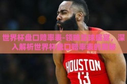 世界杯盘口赔率表-领略足球盛宴，深入解析世界杯盘口赔率表的奥秘