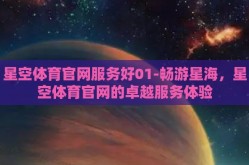 星空体育官网服务好01-畅游星海，星空体育官网的卓越服务体验