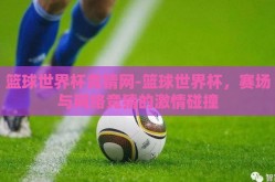 篮球世界杯竞猜网-篮球世界杯，赛场与网络竞猜的激情碰撞