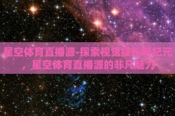 星空体育直播源-探索视觉娱乐新纪元，星空体育直播源的非凡魅力
