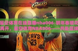 星空体育在线直播nba006-明年春暖花再开，星空体育NBA006——共赴篮球盛宴的直击之旅