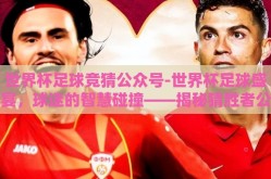 世界杯足球竞猜公众号-世界杯足球盛宴，球迷的智慧碰撞——揭秘猜胜者公众号的不凡魅力