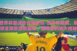 世界杯最适合去哪里玩-世界杯期间，解锁全球旅游新篇章，理想目的地大揭秘
