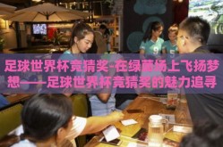 足球世界杯竞猜奖-在绿茵场上飞扬梦想——足球世界杯竞猜奖的魅力追寻