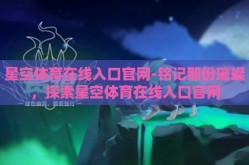 星空体育在线入口官网-铭记那份璀璨，探索星空体育在线入口官网