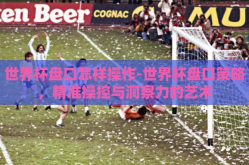 世界杯盘口怎样操作-世界杯盘口策略，精准操控与洞察力的艺术