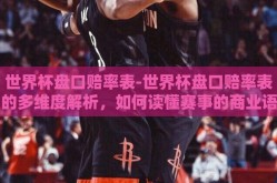 世界杯盘口赔率表-世界杯盘口赔率表的多维度解析，如何读懂赛事的商业语言
