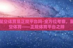 星空体育是正规平台吗-全方位考察，星空体育——正规体育平台之辨