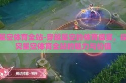星空体育全站-穿越星空的体育盛宴，探究星空体育全站的魅力与价值