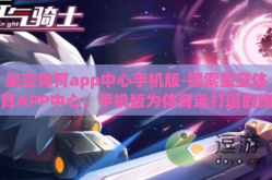 星空体育app中心手机版-探索星空体育APP中心，手机版为体育迷打造的绚丽体育世界