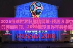 2026篮球世界杯竞猜网址-预测浪潮中的绚丽瞬间，2026篮球世界杯赛场盛事