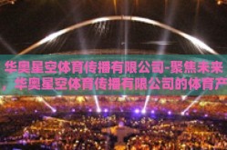 华奥星空体育传播有限公司-聚焦未来，华奥星空体育传播有限公司的体育产业创新之路