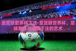 亚足联世界杯下注-亚足联世界杯，足球激情与谨慎下注的艺术