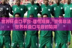 世界杯盘口平台-理性观赛，警惕非法世界杯盘口平台的陷阱