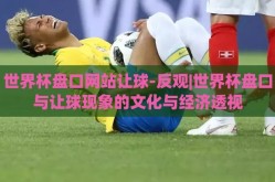 世界杯盘口网站让球-反观|世界杯盘口与让球现象的文化与经济透视