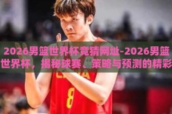 2026男篮世界杯竞猜网址-2026男篮世界杯，揭秘球赛、策略与预测的精彩世界