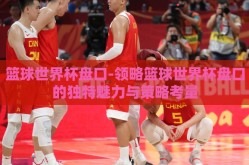 篮球世界杯盘口-领略篮球世界杯盘口的独特魅力与策略考量