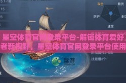 星空体育官网登录平台-解锁体育爱好者新视野，星空体育官网登录平台使用指南