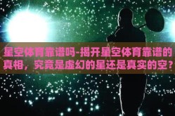 星空体育靠谱吗-揭开星空体育靠谱的真相，究竟是虚幻的星还是真实的空？