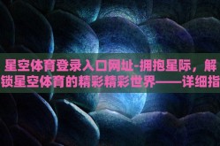 星空体育登录入口网址-拥抱星际，解锁星空体育的精彩精彩世界——详细指南