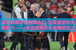 星空体育平台官网入口-探索星空的无限魅力 —— 星空体育平台官网启航之旅