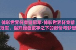 体彩世界杯竞猜冠军-体彩世界杯竞猜冠军，揭开绿色数字之下的激情与梦想