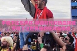 手机下注世界杯-移动时代的热血呐喊，手机下注世界杯的狂欢与挑战