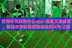 世界杯竞猜用什么app-邂逅足球盛宴，解锁世界杯竞猜新体验的APP之旅