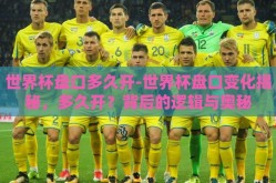 世界杯盘口多久开-世界杯盘口变化揭秘，多久开？背后的逻辑与奥秘
