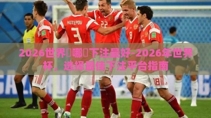 2026世界盃哪裡下注最好-2026年世界杯,选择最佳下注平台指南 2026世界盃哪裡下注最好-2026年世界杯,选择最佳下注平台指南